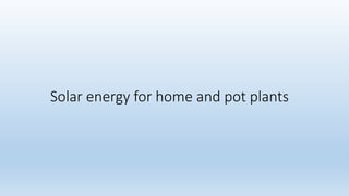 Solar energy for home and pot plants
 