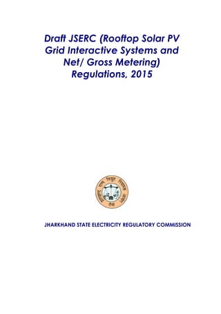 Draft JSERC (Rooftop Solar PV
Grid Interactive Systems and
Net/ Gross Metering)
Regulations, 2015
JHARKHAND STATE ELECTRICITY REGULATORY COMMISSION
 