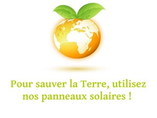 Pour sauver la Terre, utilisez
  nos panneaux solaires !
 