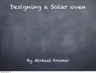 Designing a Solar oven
By. Michael Kramer
Monday, May 20, 13
 