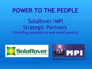 SolaRover/MPI Strategic Partners  Providing solutions to end world poverty POWER TO THE PEOPLE Lifting the world, one life at a time. 