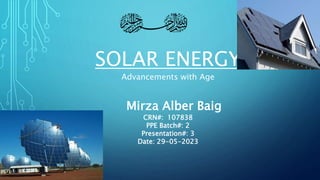 Mirza Alber Baig
CRN#: 107838
PPE Batch#: 2
Presentation#: 3
Date: 29-05-2023
SOLAR ENERGY
Advancements with Age
 