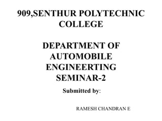909,SENTHUR POLYTECHNIC
COLLEGE
DEPARTMENT OF
AUTOMOBILE
ENGINEERTING
SEMINAR-2
Submitted by:
RAMESH CHANDRAN E
 
