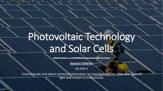 Photovoltaic Technology
and Solar Cells
Success Criteria:
HS-PS4-5
Communicate and obtain technical information by investigating how solar cells capture
light and convert it to electricity.
 