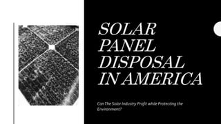 SOLAR
PANEL
DISPOSAL
IN AMERICA
CanThe Solar Industry Profit while Protecting the
Environment?
 