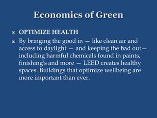  OPTIMIZE HEALTH
 By bringing the good in — like clean air and
access to daylight — and keeping the bad out—
including harmful chemicals found in paints,
finishing's and more — LEED creates healthy
spaces. Buildings that optimize wellbeing are
more important than ever.
 