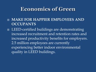  MAKE FOR HAPPIER EMPLOYEES AND
OCCUPANTS
 LEED-certified buildings are demonstrating
increased recruitment and retention rates and
increased productivity benefits for employers.
2.5 million employees are currently
experiencing better indoor environmental
quality in LEED buildings.
 