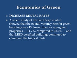  INCREASE RENTAL RATES
 A recent study of the San Diego market
showed that the overall vacancy rate for green
buildings was 4% lower than for non-green
properties — 11.7%, compared to 15.7% — and
that LEED-certified buildings continued to
command the highest rents
 