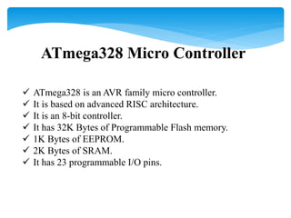ATmega328 Micro Controller
 ATmega328 is an AVR family micro controller.
 It is based on advanced RISC architecture.
 I...