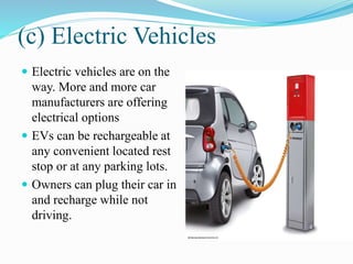 (c) Electric Vehicles
 Electric vehicles are on the
way. More and more car
manufacturers are offering
electrical options
 EVs can be rechargeable at
any convenient located rest
stop or at any parking lots.
 Owners can plug their car in
and recharge while not
driving.
 