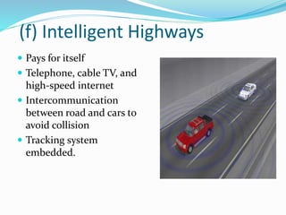 (f) Intelligent Highways
 Pays for itself
 Telephone, cable TV, and
high-speed internet
 Intercommunication
between road and cars to
avoid collision
 Tracking system
embedded.
 