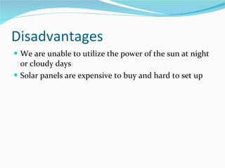 Disadvantages We are unable to utilize the power of the sun at night or cloudy days Solar panels are expensive to buy and hard to set up 