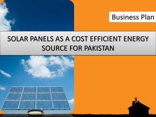 Business Plan

SOLAR PANELS AS A COST EFFICIENT ENERGY
         SOURCE FOR PAKISTAN
 