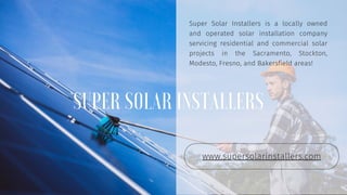www.supersolarinstallers.com
Super Solar Installers is a locally owned
and operated solar installation company
servicing residential and commercial solar
projects in the Sacramento, Stockton,
Modesto, Fresno, and Bakersfield areas!
SUPER SOLAR INSTALLERS
 