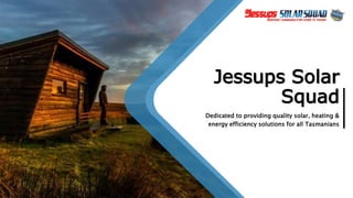 Jessups Solar
Squad
Dedicated to providing quality solar, heating &
energy efficiency solutions for all Tasmanians
 