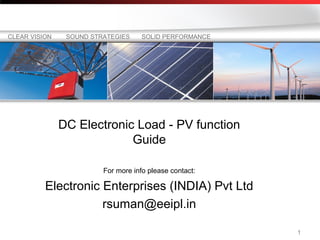 CLEAR VISION    SOUND STRATEGIES     SOLID PERFORMANCE




               DC Electronic Load - PV function
                            Guide

                         For more info please contact:

          Electronic Enterprises (INDIA) Pvt Ltd
                     rsuman@eeipl.in

                                                         1
 