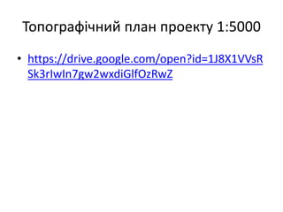 Топографічний план проекту 1:5000
• https://drive.google.com/open?id=1J8X1VVsR
Sk3rIwIn7gw2wxdiGlfOzRwZ
 