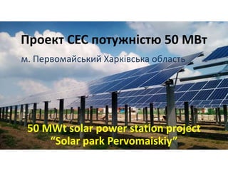 Проект СЕС потужністю 50 МВт
м. Первомайський Харківська область
50 MWt solar power station project
“Solar park Pervomaiskiy”
 