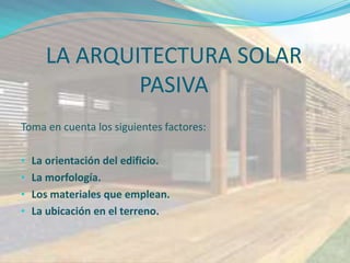 LA ARQUITECTURA SOLAR
             PASIVA
Toma en cuenta los siguientes factores:

• La orientación del edificio.
• La morfología.
• Los materiales que emplean.
• La ubicación en el terreno.
 