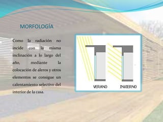 MORFOLOGÍA

Como     la     radiación   no
incide    con     la   misma
inclinación a lo largo del
año,       mediante         la
colocación de aleros y otros
elementos se consigue un
calentamiento selectivo del
interior de la casa.
 