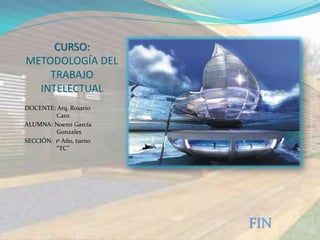 CURSO:
METODOLOGÍA DEL
    TRABAJO
  INTELECTUAL
DOCENTE: Arq. Rosario
         Caro
ALUMNA: Noemí García
         Gonzales
SECCIÓN: 1º Año, turno
         “TC”




                         FIN
 