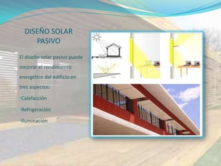 DISEÑO SOLAR
     PASIVO
El diseño solar pasivo puede
mejorar el rendimiento
energético del edificio en
tres aspectos:

•Calefacción

•Refrigeración

•Iluminación
 