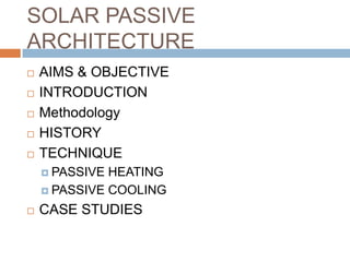 SOLAR PASSIVE ARCHITECTURE AIMS & OBJECTIVE INTRODUCTION Methodology HISTORY TECHNIQUE PASSIVE HEATING PASSIVE COOLING CASE STUDIES 