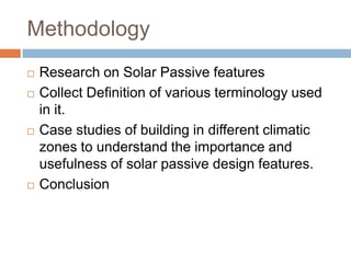 MethodologyResearch on Solar Passive featuresCollect Definition of various terminology used in it.Case studies of building in different climatic zones to understand the importance and usefulness of solar passive design features.Conclusion