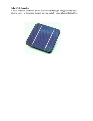 Solar Cell Overview
A solar cell is an electronic device that converts the light energy directly into
electric energy without any form of moving parts by using photovoltaic effect.
 