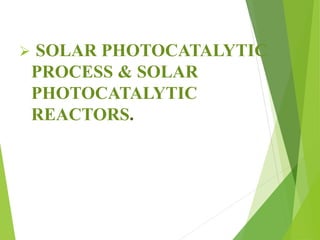 CONTENTS:
 Introduction
 Mechanism of solar photocatalysis
 Solar photocatalytic reactors
 Advantages
 Disadvantages
...