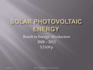 Result in Energy –Production
                      2008 – 2012
                        5,5 kWp




21.04.2012         BPE- Veröffentlich zur Solarenergie   1
 