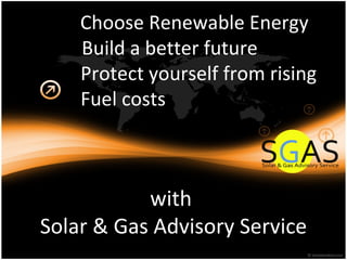 Choose Renewable Energy
    Build a better future
    Protect yourself from rising
    Fuel costs



           with
Solar & Gas Advisory Service
 