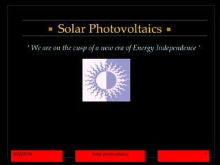 Solar Photovoltaics 
‘ We are on the cusp of a new era of Energy Independence ‘ 
9/22/2014 Solar photovoltaics 1 
 