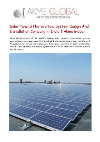 Solar Panel & Photovoltaic System Design And
Installation Company in India | Akme Global
Akme Global is one of the world's leading solar panel & photovoltaic systems
manufacturers companies based in Faridabad, India, specializing in solar installation &
PV systems for homes and businesses. Solar panel systems or solar photovoltaic
system is one of renewable energy system which uses PV modules to convert sunlight
into electricity.
 