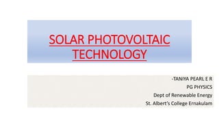 SOLAR PHOTOVOLTAIC
TECHNOLOGY
-TANIYA PEARL E R
PG PHYSICS
Dept of Renewable Energy
St. Albert’s College Ernakulam
 