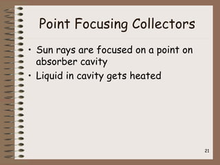Point Focusing Collectors
• Sun rays are focused on a point on
absorber cavity
• Liquid in cavity gets heated
21
 