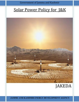 Solar Power Policy for J&K
JAKEDA
JAMMU AND KASHMIR ENERGY DEVELOPMENT AGENCY
Government of Jammu and Kashmir
 