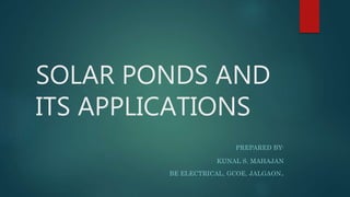 SOLAR PONDS AND
ITS APPLICATIONS
PREPARED BY-
KUNAL S. MAHAJAN
BE ELECTRICAL, GCOE, JALGAON.
 