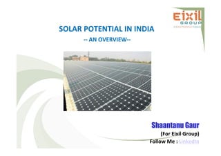 SOLAR POTENTIAL IN INDIA
-- AN OVERVIEW--
Shaantanu Gaur
(For Eixil Group)
Follow Me : LinkedIn
 