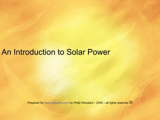 An Introduction to Solar Power Prepared for  www.philazine.com  by Philip Woodard – 2009 – all rights reserved  © 