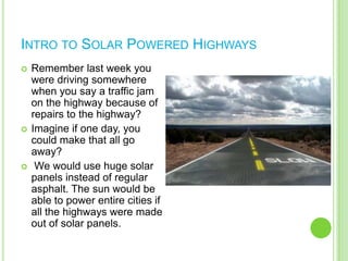 Intro to Solar Powered HighwaysRemember last week you were driving somewhere when you say a traffic jam on the highway because of repairs to the highway? 