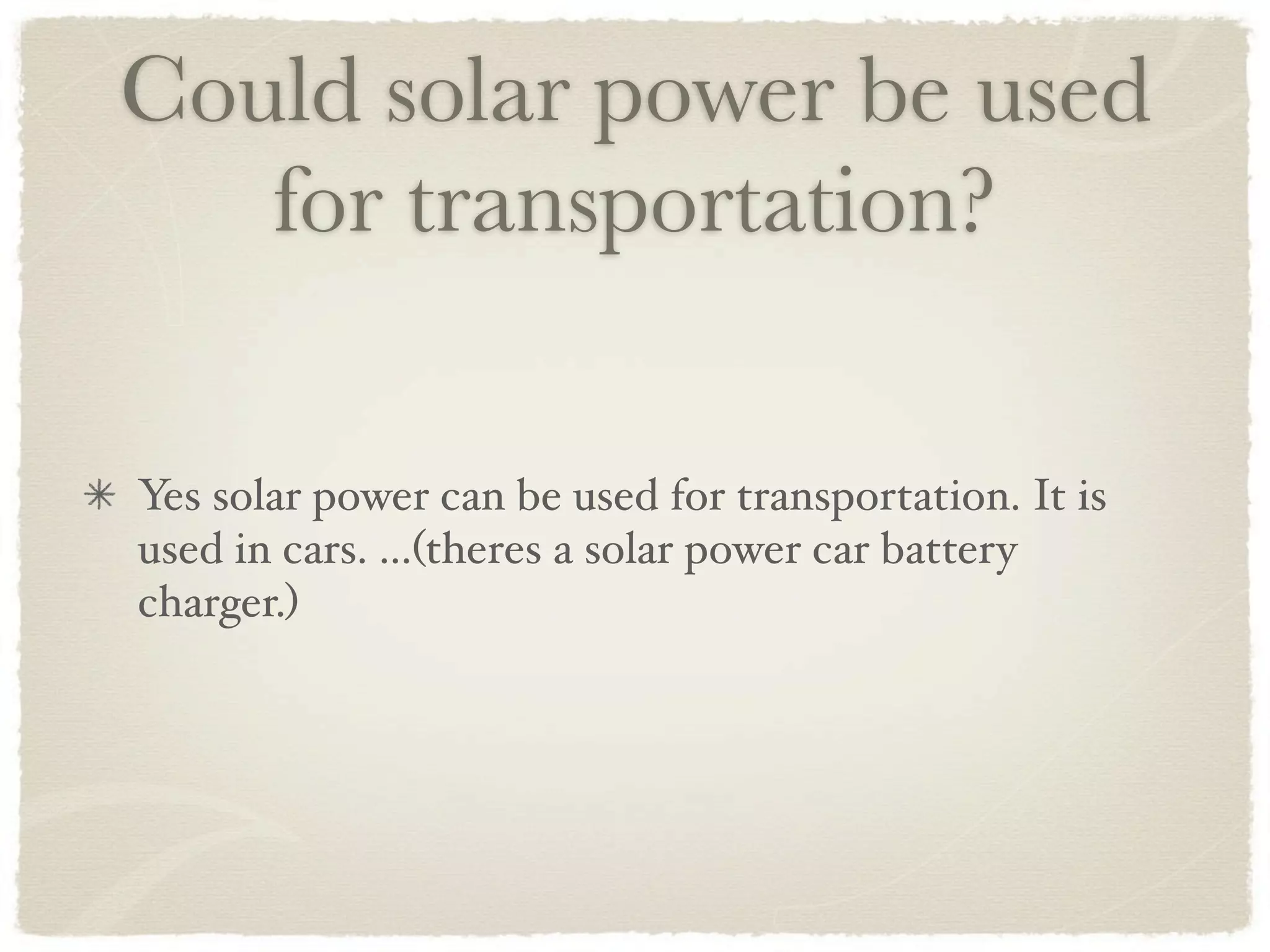 Could solar power be used
   for transportation?

Yes solar power can be used for transportation. It is
used in cars. ...(theres a solar power car battery
charger.)
 