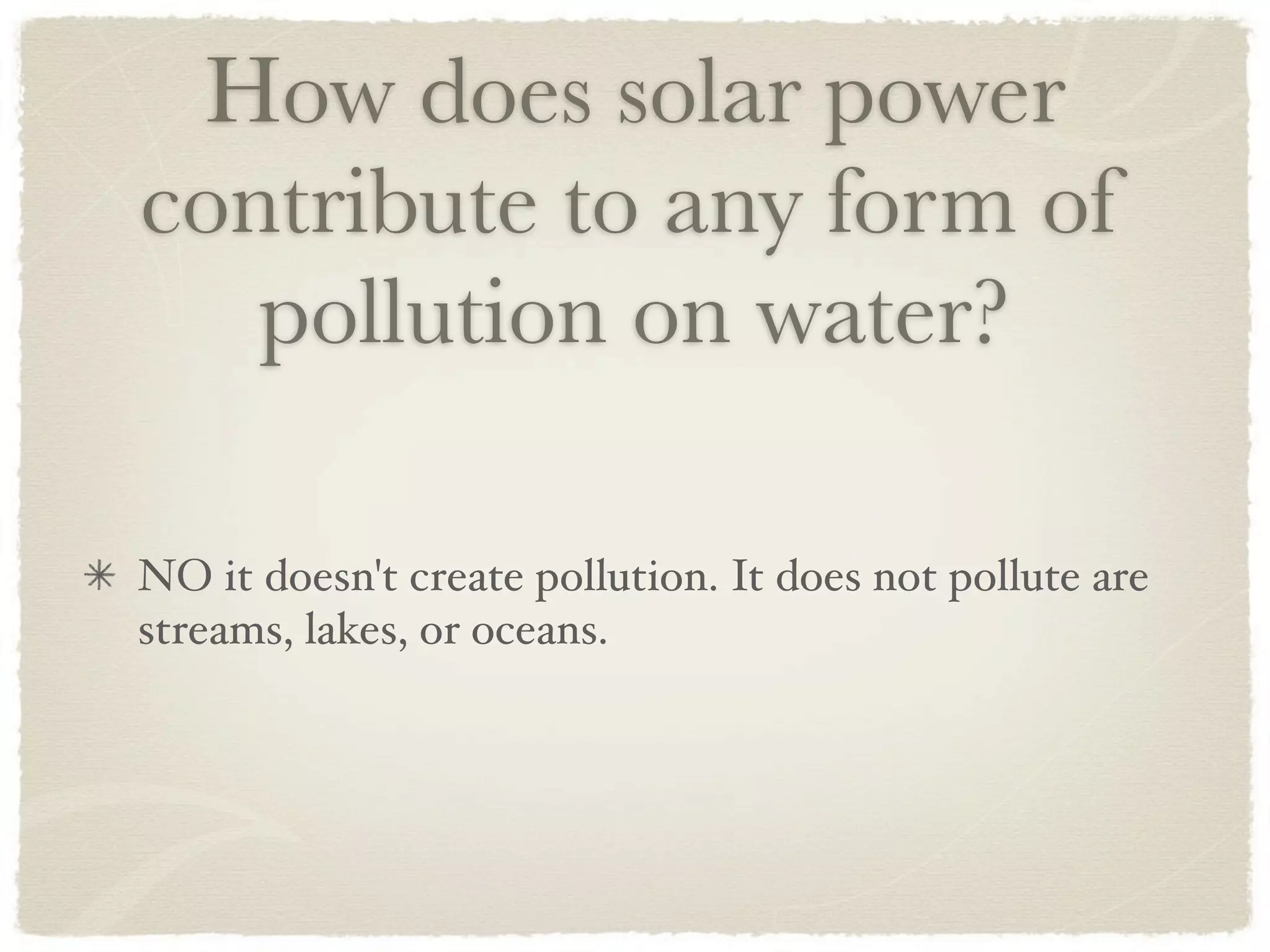 How does solar power
contribute to any form of
   pollution on water?

NO it doesn't create pollution. It does not pollute are
streams, lakes, or oceans.
 