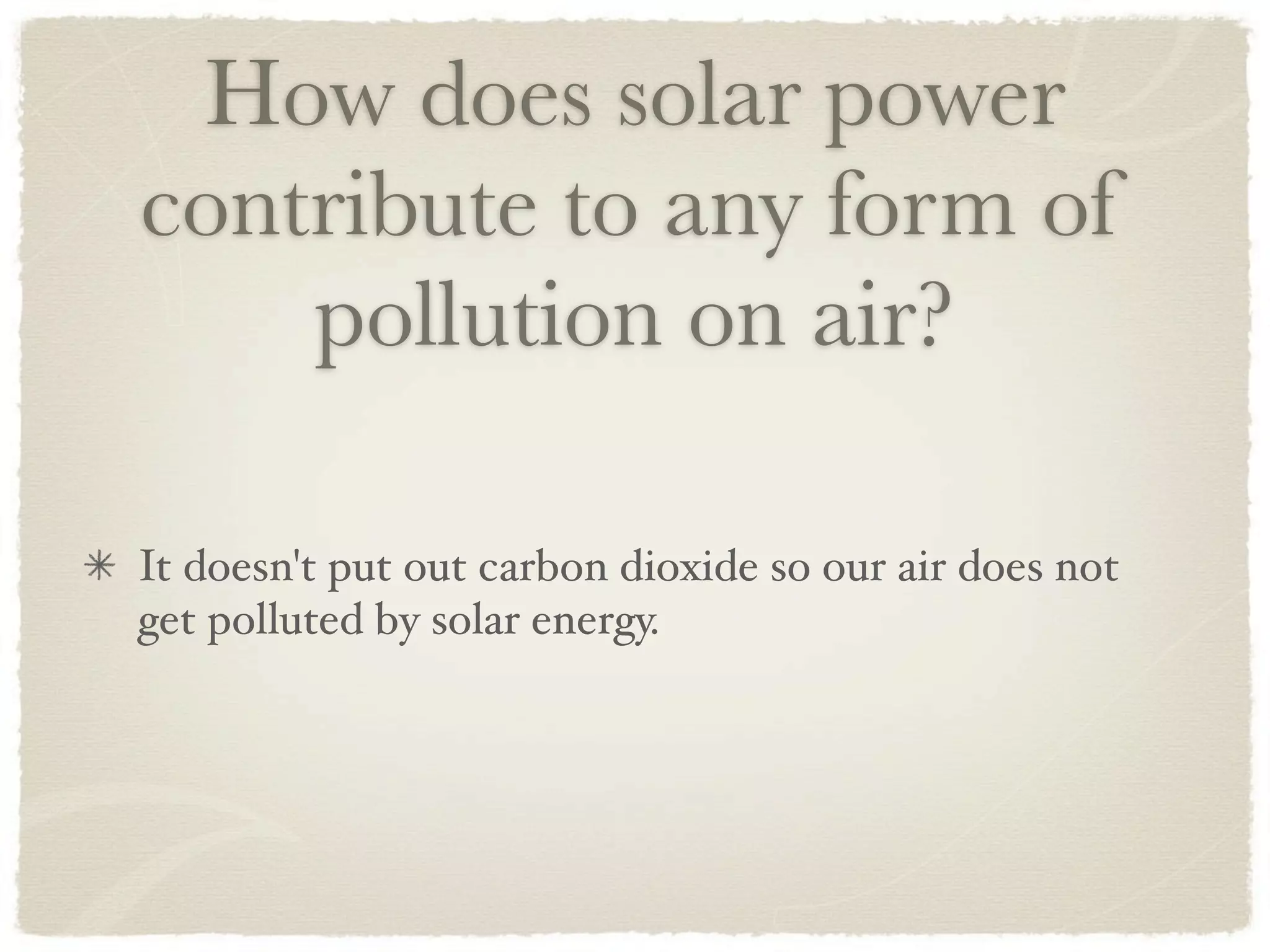 How does solar power
contribute to any form of
    pollution on air?

It doesn't put out carbon dioxide so our air does not
get polluted by solar energy.
 