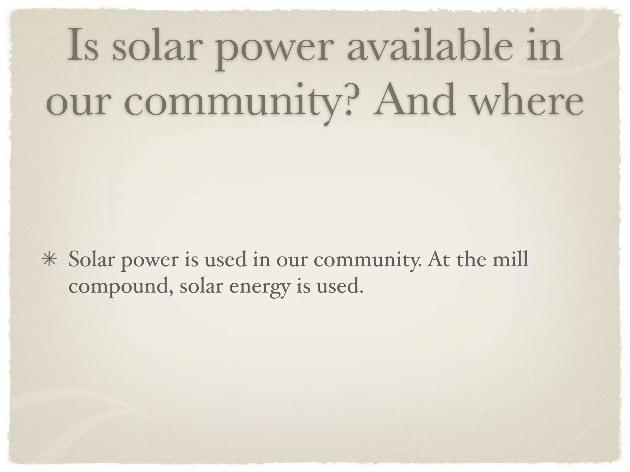Is solar power available in
our community? And where


 Solar power is used in our community. At the mill
 compound, solar energy is used.
 