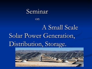 Seminar
         on

            A Small Scale
Solar Power Generation,
Distribution, Storage.
 