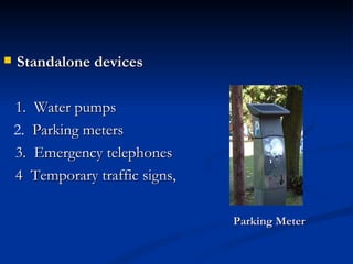    Standalone devices

    1.  Water pumps
    2.  Parking meters
    3. Emergency telephones
    4 Temporary traffic signs,

                                 Parking Meter
 