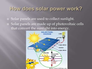    Solar panels are used to collect sunlight.
   Solar panels are made up of photovoltaic cells
    that convert the sunlight into energy.
 