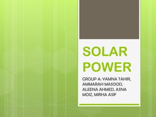 SOLAR
POWER
GROUP A: YAMNA TAHIR,
AMMARAH MASOOD,
ALEENA AHMED, ASNA
MOIZ, MIRHA ASIF
 