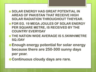  SOLAR ENERGY HAS GREAT POTENTIAL IN
AREAS OF PAKISTAN THAT RECEIVE HIGH
SOLAR RADIATION THROUGHOUT THEYEAR.
 FOR EG. 19...